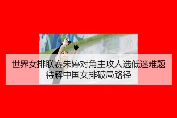 世界女排联赛朱婷对角主攻人选低迷难题待解中国女排破局路径