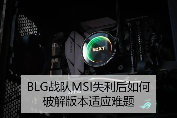 BLG战队MSI失利后如何破解版本适应难题