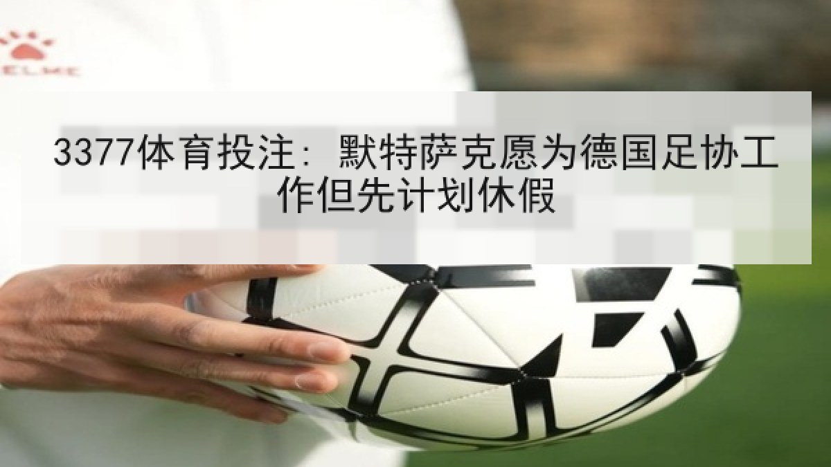 3377体育投注: 默特萨克愿为德国足协工作但先计划休假