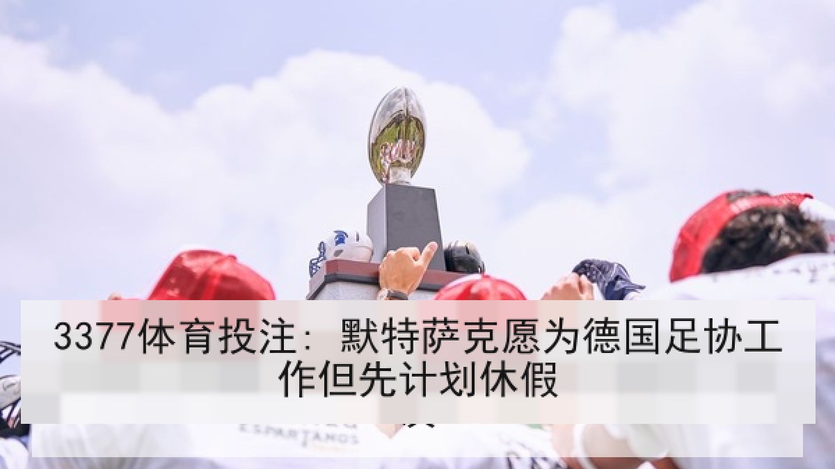 3377体育投注: 默特萨克愿为德国足协工作但先计划休假