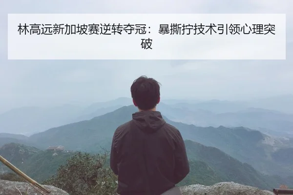 林高远新加坡赛逆转夺冠：暴撕拧技术引领心理突破