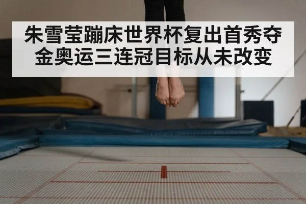 朱雪莹蹦床世界杯复出首秀夺金奥运三连冠目标从未改变