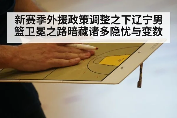 新赛季外援政策调整之下辽宁男篮卫冕之路暗藏诸多隐忧与变数