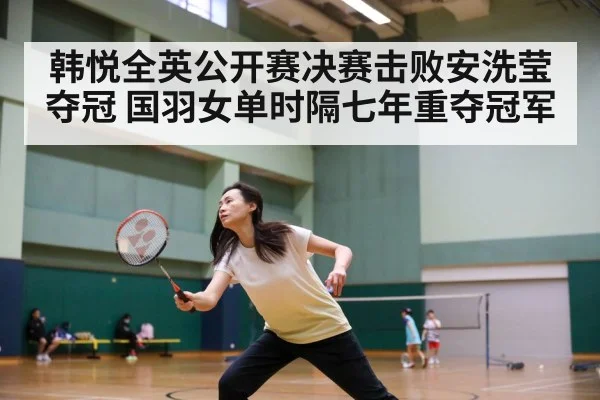 韩悦全英公开赛决赛击败安洗莹夺冠 国羽女单时隔七年重夺冠军