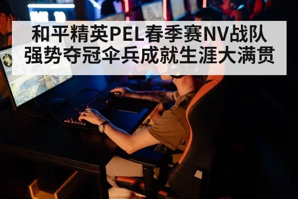 和平精英PEL春季赛NV战队强势夺冠伞兵成就生涯大满贯