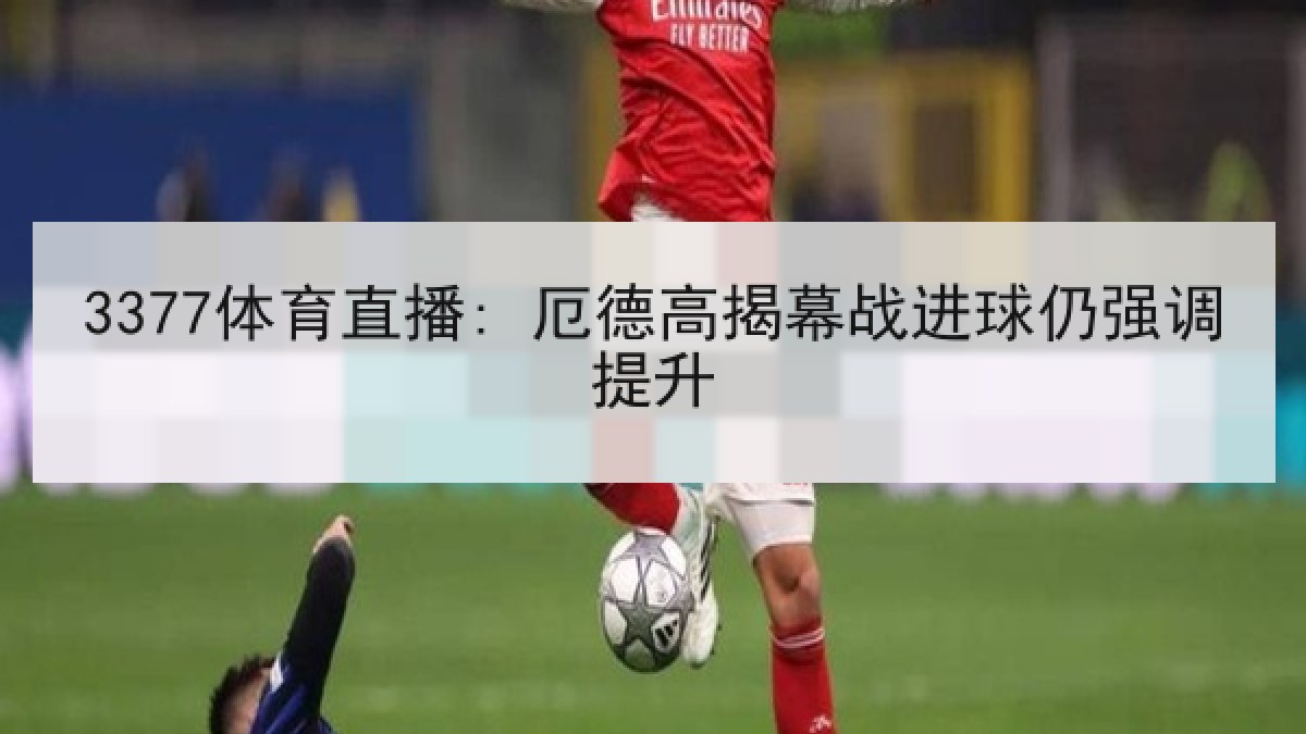 3377体育直播: 厄德高揭幕战进球仍强调提升