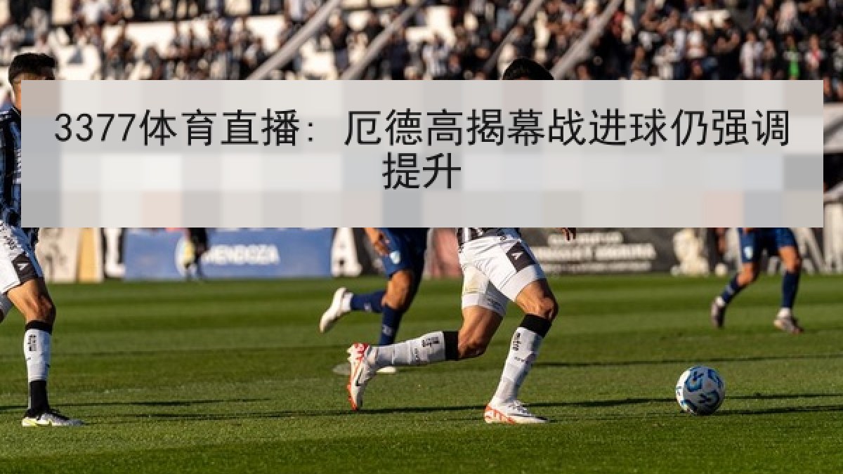 3377体育直播: 厄德高揭幕战进球仍强调提升