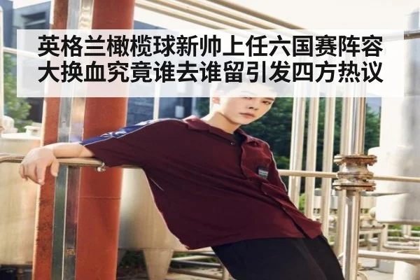 英格兰橄榄球新帅上任六国赛阵容大换血究竟谁去谁留引发四方热议