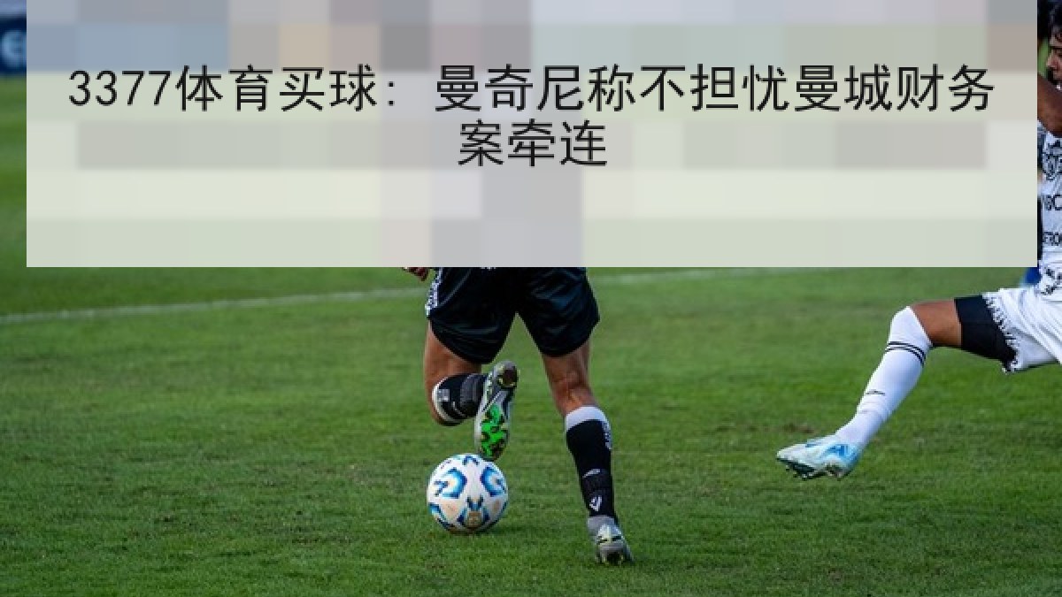 3377体育买球: 曼奇尼称不担忧曼城财务案牵连