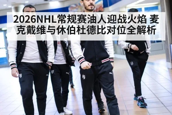 2026NHL常规赛油人迎战火焰 麦克戴维与休伯杜德比对位全解析